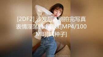 [2DF2] 沙发后入刚拍完写真表情淫荡的小骚妹[MP4/100MB][BT种子]