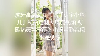 虎牙高颜值女主播『明宇小鱼儿』私拍定制大尺度视频 劲歌热舞半露酥胸小逼若隐若现很是诱惑