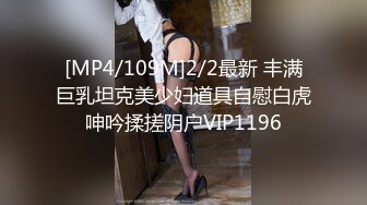 [MP4/109M]2/2最新 丰满巨乳坦克美少妇道具自慰白虎呻吟揉搓阴户VIP1196