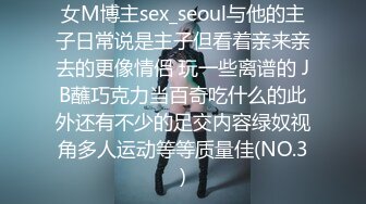 女M博主sex_seoul与他的主子日常说是主子但看着亲来亲去的更像情侣 玩一些离谱的 JB蘸巧克力当百奇吃什么的此外还有不少的足交内容绿奴视角多人运动等等质量佳(NO.3)