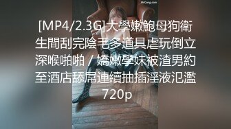 [MP4/2.3G]大學嫩鮑母狗衛生間刮完陰毛多道具虐玩倒立深喉啪啪／嬌嫩學妹被渣男約至酒店舔屌連續抽插淫液氾濫 720p