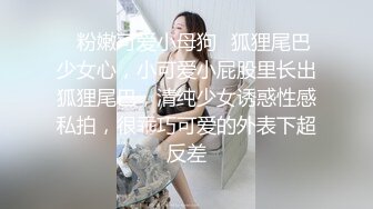 ⭐粉嫩可爱小母狗⭐狐狸尾巴少女心，小可爱小屁股里长出狐狸尾巴，清纯少女诱惑性感私拍，很乖巧可爱的外表下超反差