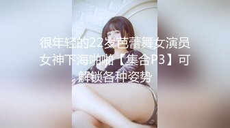 很年轻的22岁芭蕾舞女演员女神下海啪啪【集合P3】可解锁各种姿势