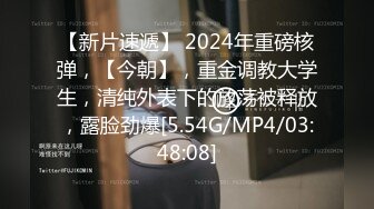 【新片速遞】 2024年重磅核弹，【今朝】，重金调教大学生，清纯外表下的放荡被释放，露脸劲爆[5.54G/MP4/03:48:08]