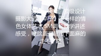 ⚫️⚫️另类、怪异、顶级设计摄影大师【卒子】不一样的情色女体艺术 SM调教教学讲述感受，塞跳蛋逛超市下面麻的走不了路