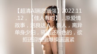 【超清AI画质增强】2022.11.12，【佳人有约】，原爱情故事，泡良达人，新人，离异单身少妇，骚逼还粉色的，欲拒还迎推倒爆操逼逼紧