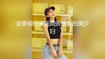 全景偷拍来医院做检查的美少妇