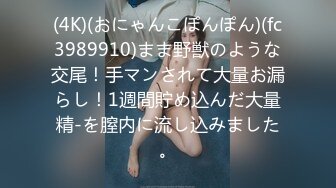 (4K)(おにゃんこぽんぽん)(fc3989910)まま野獣のような交尾！手マンされて大量お漏らし！1週間貯め込んだ大量精-を膣内に流し込みました。