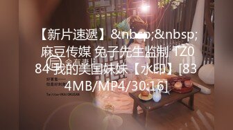 【新片速遞】&nbsp;&nbsp; 麻豆传媒 兔子先生监制 TZ084 我的美国妹妹【水印】[834MB/MP4/30:16]