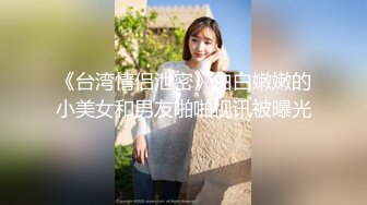 《台湾情侣泄密》白白嫩嫩的小美女和男友啪啪视讯被曝光