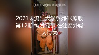 2021未流出大学系列4K原版第12期 被发现了 在往窗外喊人过来