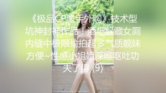 《极品CP魔手外购》技术型坑神封神作品！酒吧躲藏女厕内缝中极限偸拍超多气质靓妹方便~性感小姐姐深喉呕吐功夫了得 (9)