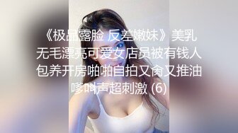 《极品露脸 反差嫩妹》美乳无毛漂亮可爱女店员被有钱人包养开房啪啪自拍又肏又推油嗲叫声超刺激 (6)