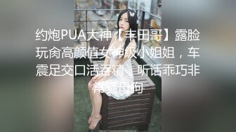 约炮PUA大神【丰田哥】露脸玩肏高颜值女神级小姐姐，车震足交口活吞精，听话乖巧非常骚母狗