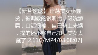 【新片速遞】 淫荡美女小骚货，被调教的很听话，吸吮舔屌，口活很棒，自己骑上来操，操的还不够自己扣，美女太骚了[2.11G/MP4/03:08:07]