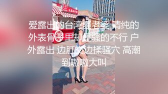 爱露出的台湾骚老婆 清纯的外表骨子里却是骚的不行 户外露出 边肛交边揉骚穴 高潮到嗷嗷大叫