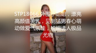 STP18066 外围小姐姐，漂亮高颜值美乳，见到猛男春心萌动做爱气氛佳，妩媚诱人极品尤物