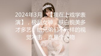 2024年3月，【我在上戏学表演】，极品女神，肤白貌美多才多艺，给兄弟们不一样的视觉冲击，真是个尤物