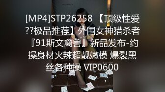 [MP4]STP26258 【顶级性爱??极品推荐】外围女神猎杀者『91斯文禽兽』新品发布-约操身材火辣超靓嫩模 爆裂黑丝各种操 VIP0600