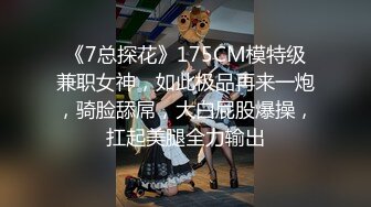 《7总探花》175CM模特级兼职女神，如此极品再来一炮，骑脸舔屌，大白屁股爆操，扛起美腿全力输出