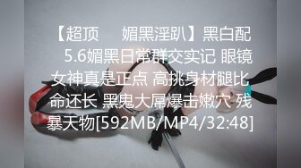 【超顶❤️媚黑淫趴】黑白配✿ 5.6媚黑日常群交实记 眼镜女神真是正点 高挑身材腿比命还长 黑鬼大屌爆击嫩穴 残暴天物[592MB/MP4/32:48]