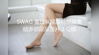 SWAG 重口味尿尿特辑篇集结多部尿尿淫片 1 Q娜