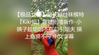 【极品女神】超长腿丝袜模特『Kiki姐』震撼剧情新作-小姨子趁姐姐不在勾引姐夫 操上瘾爽不停 中文字幕