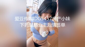 爱豆传媒IDG5457房产小妹下药魅惑业主激情签单