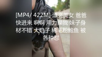 [MP4/ 422M] 漂亮美女 爸爸快进来 啊啊 用力操我 妹子身材不错 大奶子 稀毛粉鲍鱼 被各种怼