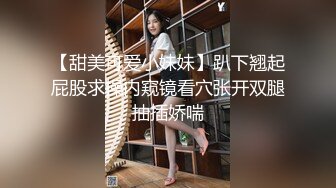 【甜美可爱小妹妹】趴下翘起屁股求操内窥镜看穴张开双腿抽插娇喘