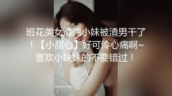 班花美女清纯小妹被渣男干了！【小甜心】好可怜心痛啊~喜欢小妹妹的不要错过！