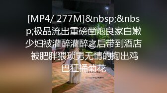 [MP4/ 277M]&nbsp;&nbsp;极品流出重磅凿炮良家白嫩少妇被灌醉灌醉之后带到酒店 被肥胖猥琐男无情的掏出鸡巴狂捅菊花