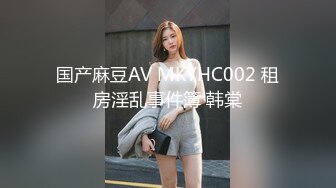 国产麻豆AV MKYHC002 租房淫乱事件簿 韩棠