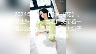 2024年4月，【鱼哥探花】，学生妹兼职，羞涩口交带着一股浓浓的校园风，白嫩大奶子晃啊晃，激情爆操