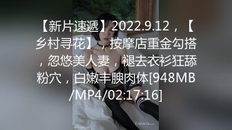 【新片速遞】2022.9.12，【乡村寻花】，按摩店重金勾搭，忽悠美人妻，褪去衣衫狂舔粉穴，白嫩丰腴肉体[948MB/MP4/02:17:16]