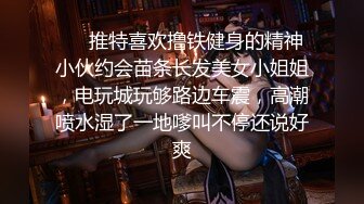 ❤️推特喜欢撸铁健身的精神小伙约会苗条长发美女小姐姐，电玩城玩够路边车震，高潮喷水湿了一地嗲叫不停还说好爽