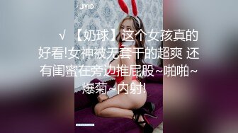 ❤️√ 【奶球】这个女孩真的好看!女神被无套干的超爽 还有闺蜜在旁边推屁股~啪啪~爆菊~内射!✿