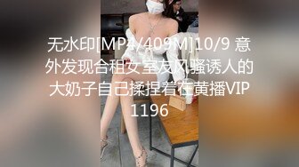 无水印[MP4/409M]10/9 意外发现合租女室友风骚诱人的大奶子自己揉捏着在黄播VIP1196