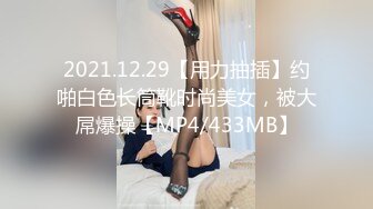 2021.12.29【用力抽插】约啪白色长筒靴时尚美女，被大屌爆操【MP4/433MB】