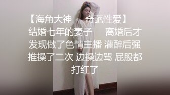 【海角大神❤️奇葩性爱】❤️结婚七年的妻子❤️离婚后才发现做了色情主播 灌醉后强推操了二次 边操边骂 屁股都打红了