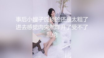 事后小嫂子说我的还是太粗了进去感觉肉突然炸开了受不了乱伦