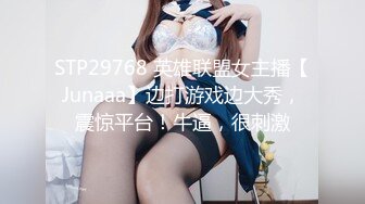 STP29768 英雄联盟女主播【Junaaa】边打游戏边大秀，震惊平台！牛逼，很刺激