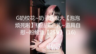 G奶校花~奶子超级大【泡泡烦死啦】极品美巨乳~道具自慰~粉鲍鱼【25V】 (16)