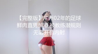 【完整版】广州02年的足球鲜肉直男醉酒,被教练潜规则无套开苞内射