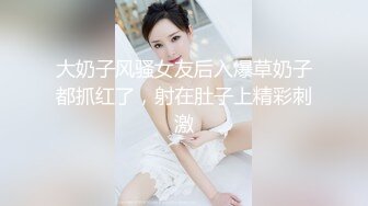 大奶子风骚女友后入爆草奶子都抓红了，射在肚子上精彩刺激