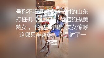 号称不喝酒都能一小时的山东打桩机【强哥】，酒店约操美熟女，干完射嘴里，美女惊呼 这哪只半茶碗，这是射了一茶壶