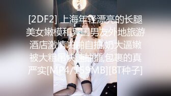 [2DF2] 上海年轻漂亮的长腿美女嫩模和异国男友外地旅游酒店激情啪啪自拍,奶大逼嫩被大粗吊快速抽插,包裹的真严实[MP4/159MB][BT种子]