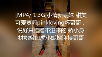 [MP4/ 1.3G]小清新萌妹 甜美可爱萝莉pinkloving坏哥哥，说好只蹭蹭不进来的 娇小身材粉嫩白虎小蝴蝶迎接哥哥