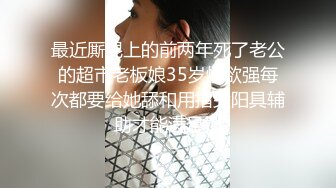 最近厮混上的前两年死了老公的超市老板娘35岁性欲强每次都要给她舔和用指尖阳具辅助才能满足她