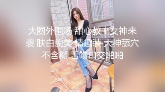 大圈外围场 甜心教主女神来袭 肤白貌美 情趣装 大神舔穴不含糊 舌吻口交啪啪